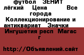 1.1) футбол : ЗЕНИТ  (лёгкий) › Цена ­ 249 - Все города Коллекционирование и антиквариат » Значки   . Ингушетия респ.,Магас г.